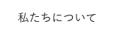 私たちについて